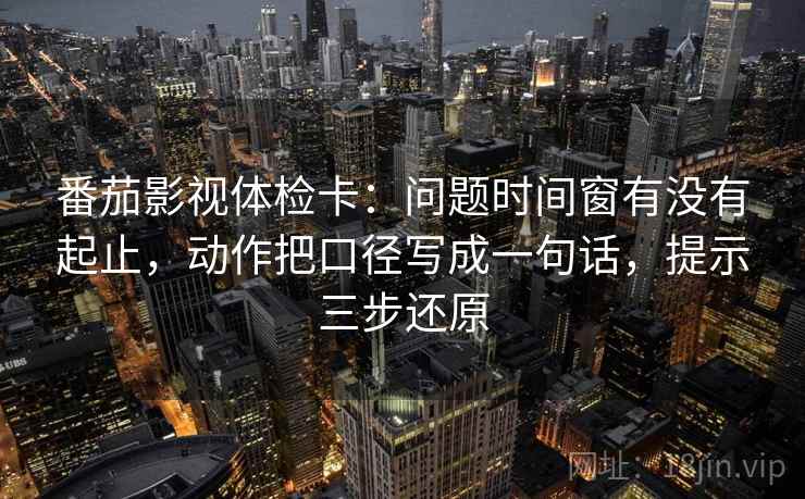 番茄影视体检卡:问题时间窗有没有起止,动作把口径写成一句话,提示三步还原