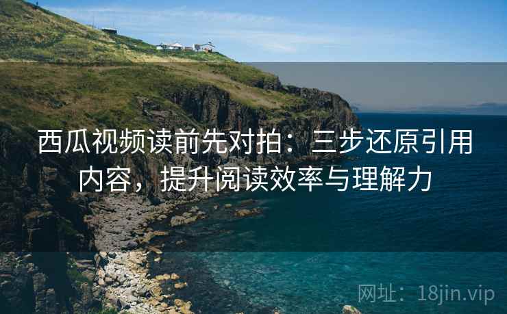 西瓜视频读前先对拍:三步还原引用内容,提升阅读效率与理解力