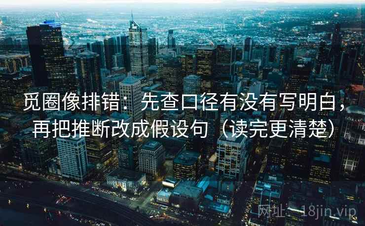 觅圈像排错：先查口径有没有写明白，再把推断改成假设句（读完更清楚）
