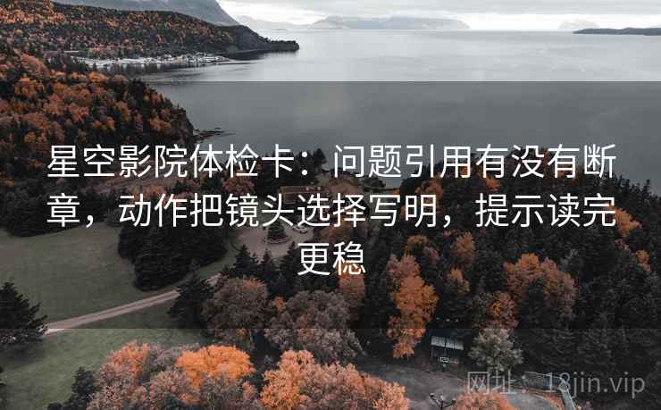 星空影院体检卡:问题引用有没有断章,动作把镜头选择写明,提示读完更稳