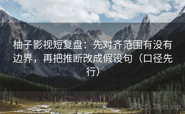 柚子影视短复盘：先对齐范围有没有边界，再把推断改成假设句（口径先行）