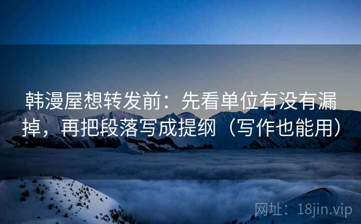 韩漫屋想转发前：先看单位有没有漏掉，再把段落写成提纲（写作也能用）