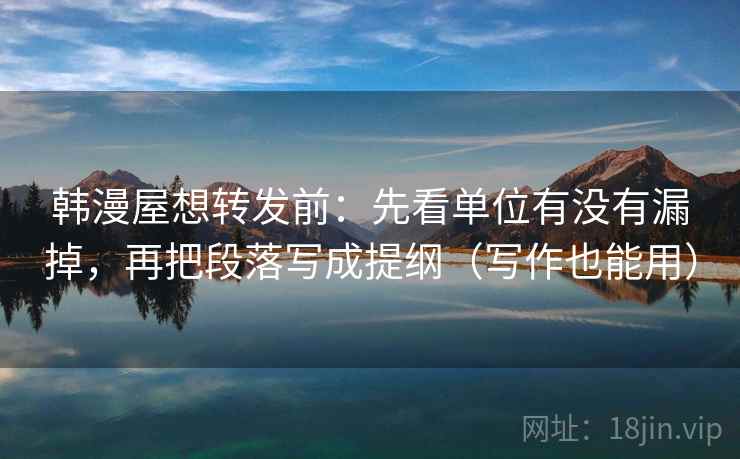韩漫屋想转发前：先看单位有没有漏掉，再把段落写成提纲（写作也能用）