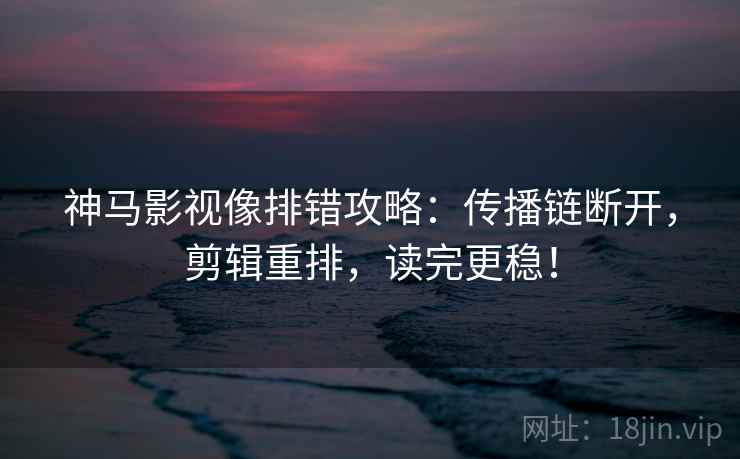 神马影视像排错攻略：传播链断开，剪辑重排，读完更稳！