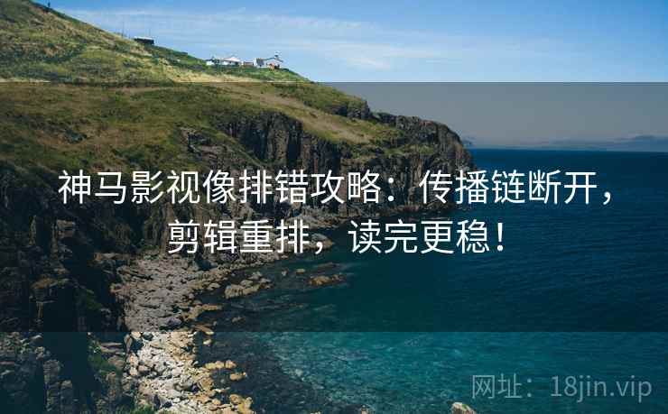 神马影视像排错攻略：传播链断开，剪辑重排，读完更稳！