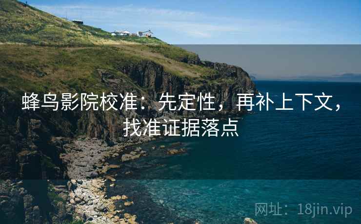 蜂鸟影院校准：先定性，再补上下文，找准证据落点