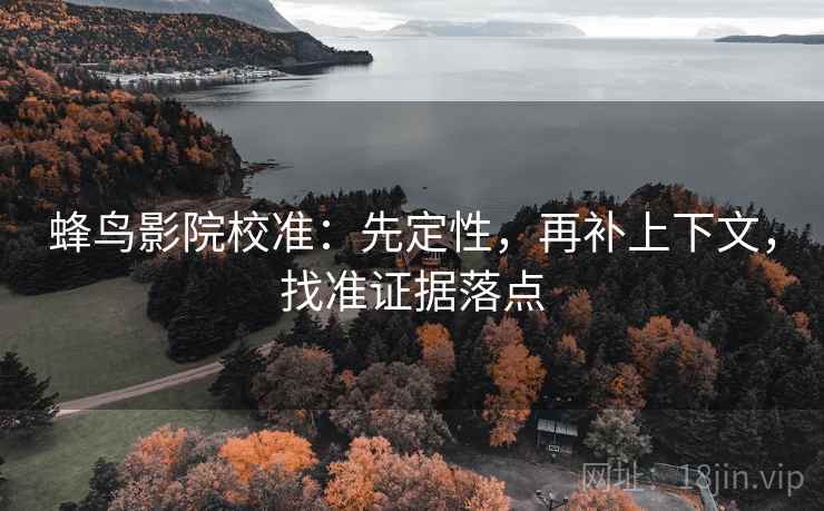 蜂鸟影院校准：先定性，再补上下文，找准证据落点