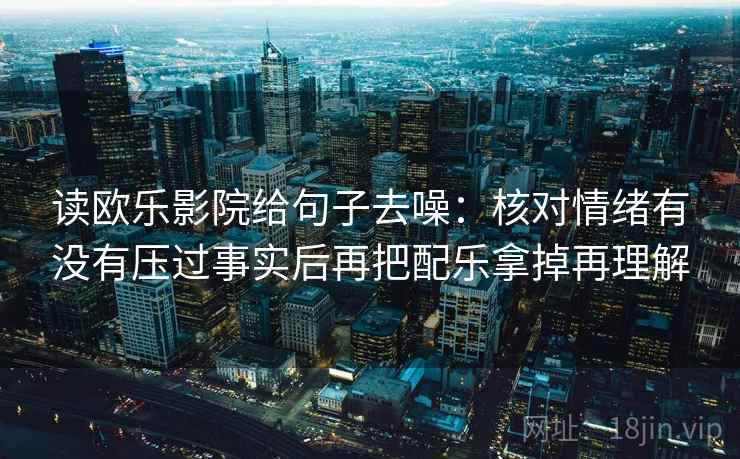 读欧乐影院给句子去噪：核对情绪有没有压过事实后再把配乐拿掉再理解