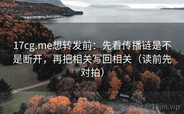 17cg.me想转发前：先看传播链是不是断开，再把相关写回相关（读前先对拍）